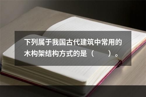 下列属于我国古代建筑中常用的木构架结构方式的是（　　）。