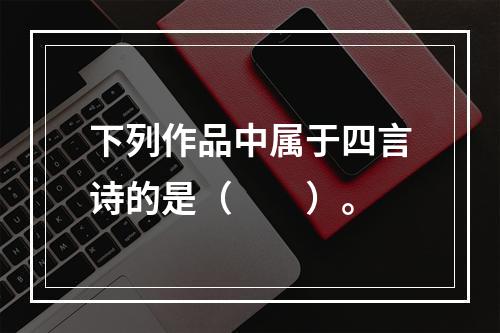 下列作品中属于四言诗的是（　　）。