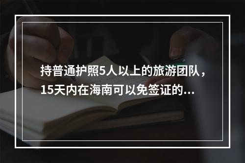 持普通护照5人以上的旅游团队，15天内在海南可以免签证的国