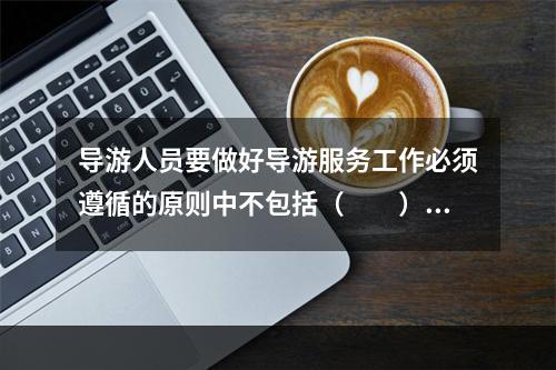 导游人员要做好导游服务工作必须遵循的原则中不包括（　　）。