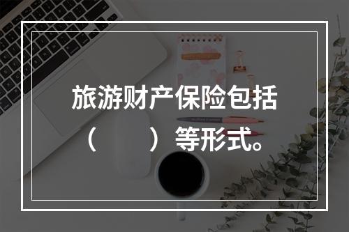 旅游财产保险包括（　　）等形式。