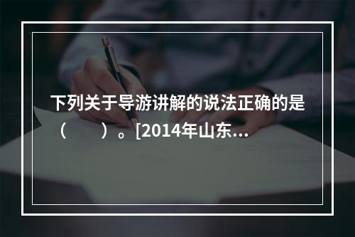 下列关于导游讲解的说法正确的是（　　）。[2014年山东真