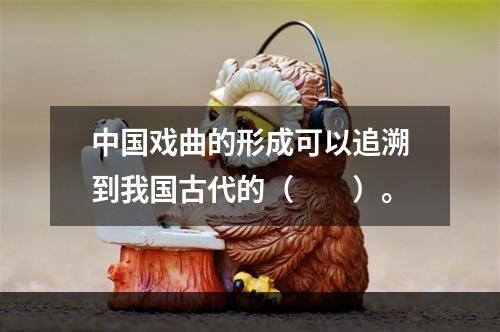 中国戏曲的形成可以追溯到我国古代的（　　）。