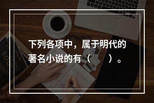 下列各项中，属于明代的著名小说的有（　　）。