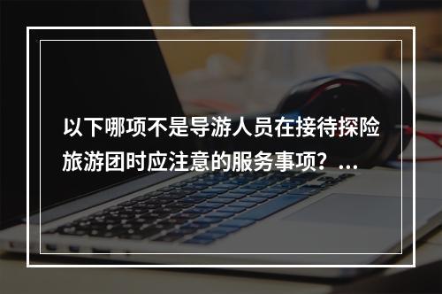 以下哪项不是导游人员在接待探险旅游团时应注意的服务事项？（