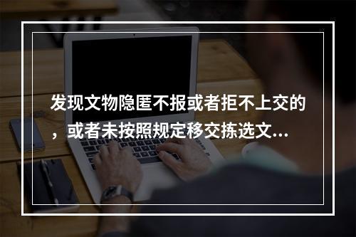 发现文物隐匿不报或者拒不上交的，或者未按照规定移交拣选文物