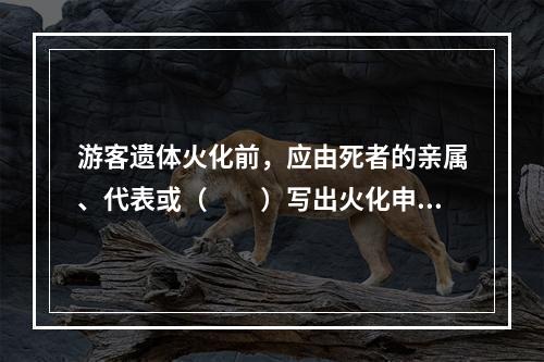 游客遗体火化前，应由死者的亲属、代表或（　　）写出火化申请