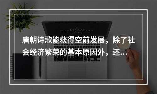 唐朝诗歌能获得空前发展，除了社会经济繁荣的基本原因外，还有