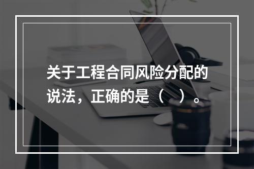 关于工程合同风险分配的说法，正确的是（　）。