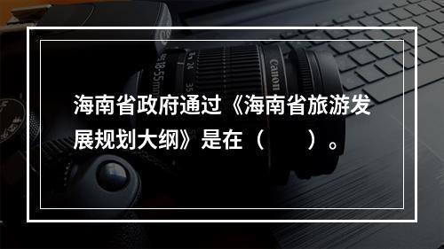 海南省政府通过《海南省旅游发展规划大纲》是在（　　）。