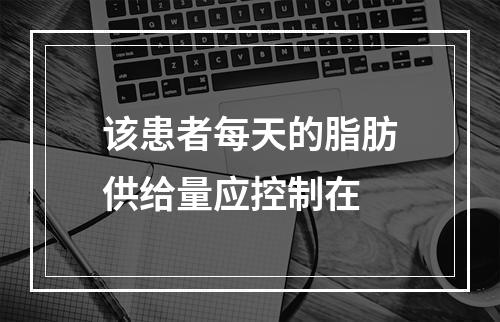 该患者每天的脂肪供给量应控制在