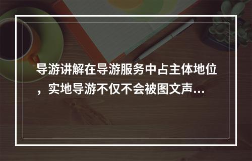 导游讲解在导游服务中占主体地位，实地导游不仅不会被图文声像