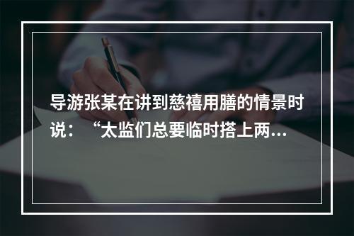 导游张某在讲到慈禧用膳的情景时说：“太监们总要临时搭上两个