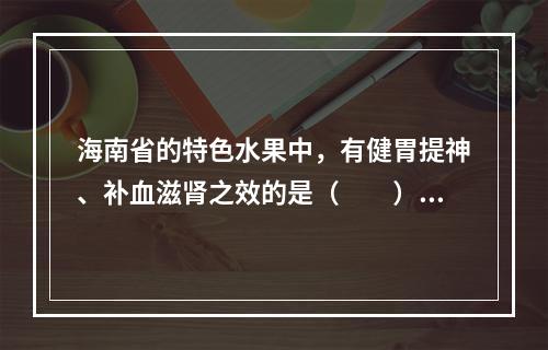 海南省的特色水果中，有健胃提神、补血滋肾之效的是（　　）。