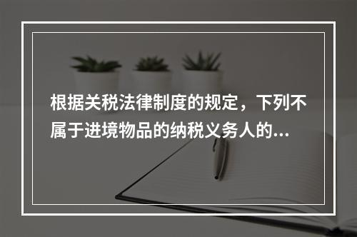 根据关税法律制度的规定，下列不属于进境物品的纳税义务人的是（