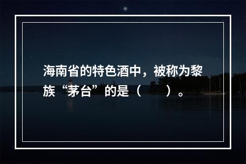 海南省的特色酒中，被称为黎族“茅台”的是（　　）。