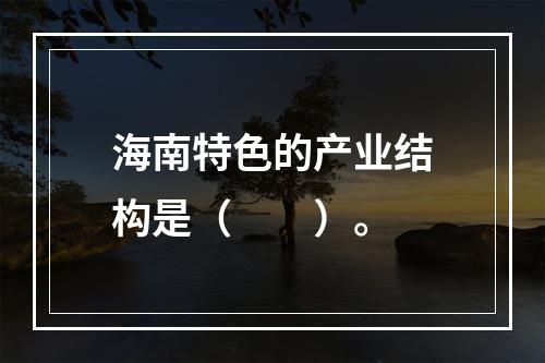 海南特色的产业结构是（　　）。