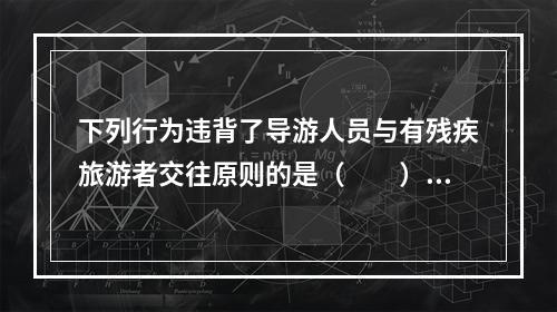 下列行为违背了导游人员与有残疾旅游者交往原则的是（　　）。