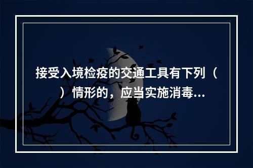 接受入境检疫的交通工具有下列（　　）情形的，应当实施消毒、