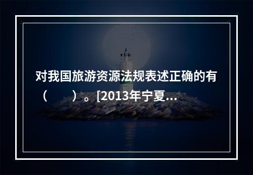 对我国旅游资源法规表述正确的有（　　）。[2013年宁夏真