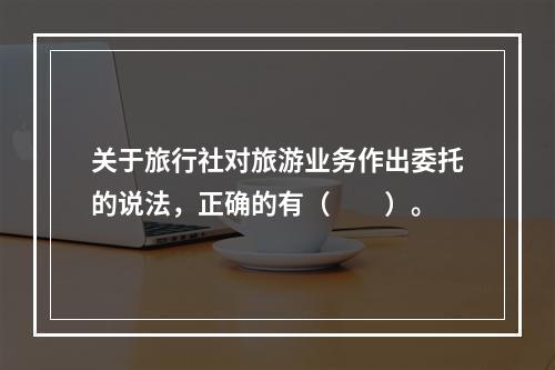 关于旅行社对旅游业务作出委托的说法，正确的有（　　）。