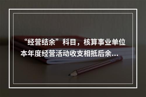 “经营结余”科目，核算事业单位本年度经营活动收支相抵后余额弥