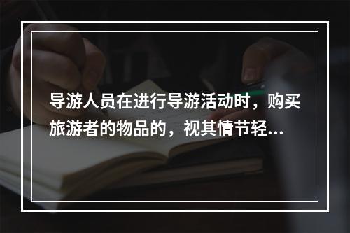 导游人员在进行导游活动时，购买旅游者的物品的，视其情节轻重