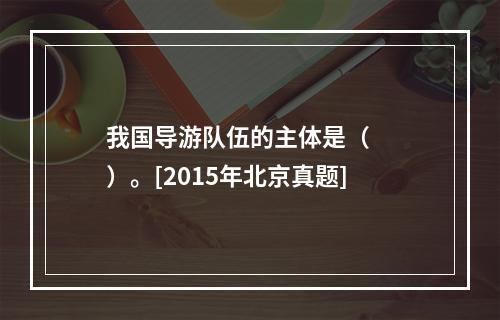 我国导游队伍的主体是（　　）。[2015年北京真题]