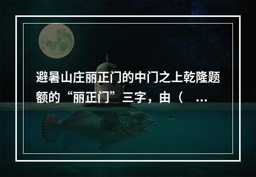 避暑山庄丽正门的中门之上乾隆题额的“丽正门”三字，由（　　