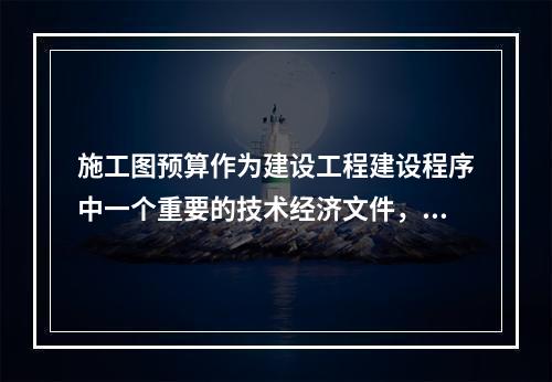 施工图预算作为建设工程建设程序中一个重要的技术经济文件，在工