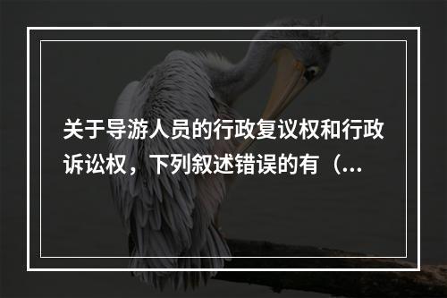 关于导游人员的行政复议权和行政诉讼权，下列叙述错误的有（　