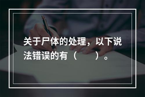 关于尸体的处理，以下说法错误的有（　　）。