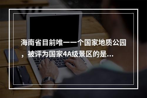 海南省目前唯一一个国家地质公园，被评为国家4A级景区的是（