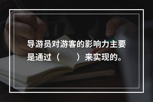 导游员对游客的影响力主要是通过（　　）来实现的。