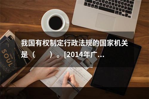 我国有权制定行政法规的国家机关是（　　）。[2014年广西