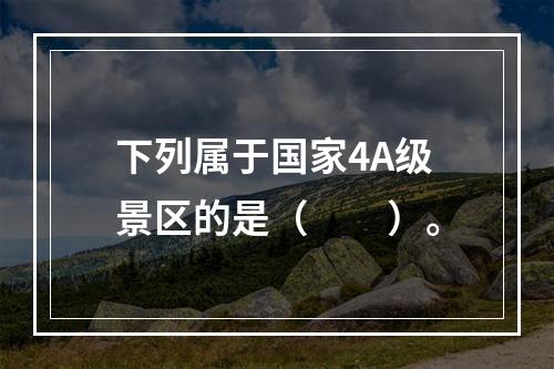 下列属于国家4A级景区的是（　　）。