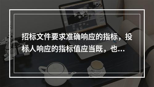 招标文件要求准确响应的指标，投标人响应的指标值应当既，也（）