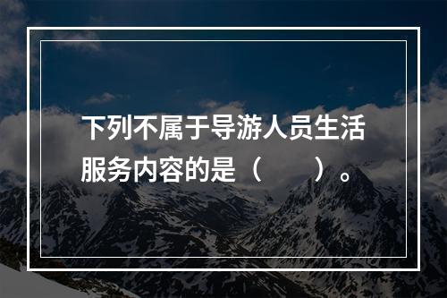 下列不属于导游人员生活服务内容的是（　　）。