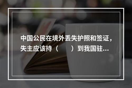 中国公民在境外丢失护照和签证，失主应该持（　　）到我国驻该