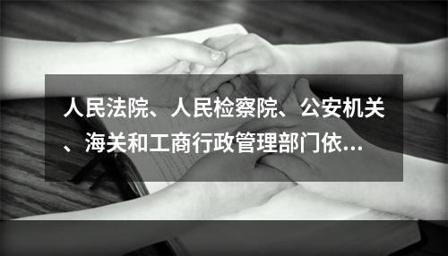 人民法院、人民检察院、公安机关、海关和工商行政管理部门依法