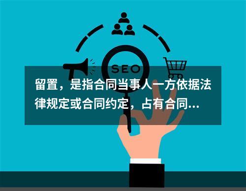 留置，是指合同当事人一方依据法律规定或合同约定，占有合同中对