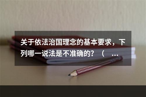 关于依法治国理念的基本要求，下列哪一说法是不准确的？（　　