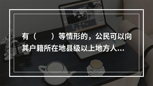 有（　　）等情形的，公民可以向其户籍所在地县级以上地方人民