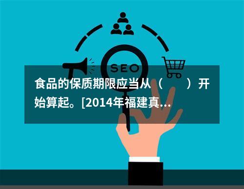 食品的保质期限应当从（　　）开始算起。[2014年福建真题