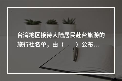 台湾地区接待大陆居民赴台旅游的旅行社名单，由（　　）公布。