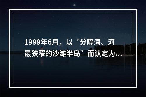 1999年6月，以“分隔海、河最狭窄的沙滩半岛”而认定为“