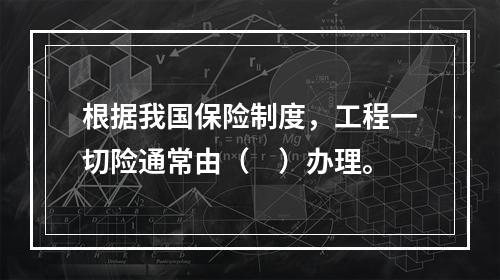 根据我国保险制度，工程一切险通常由（　）办理。