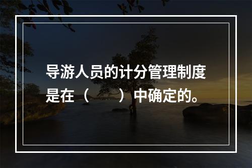 导游人员的计分管理制度是在（　　）中确定的。