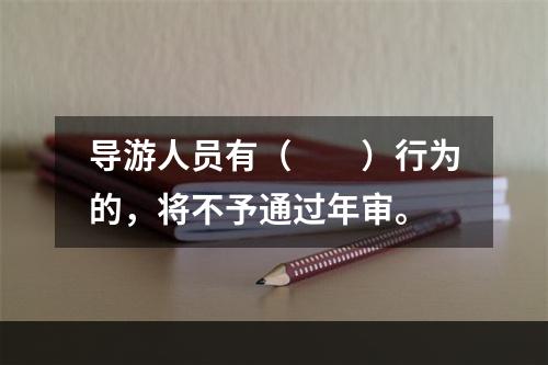 导游人员有（　　）行为的，将不予通过年审。