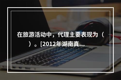 在旅游活动中，代理主要表现为（　　）。[2012年湖南真题